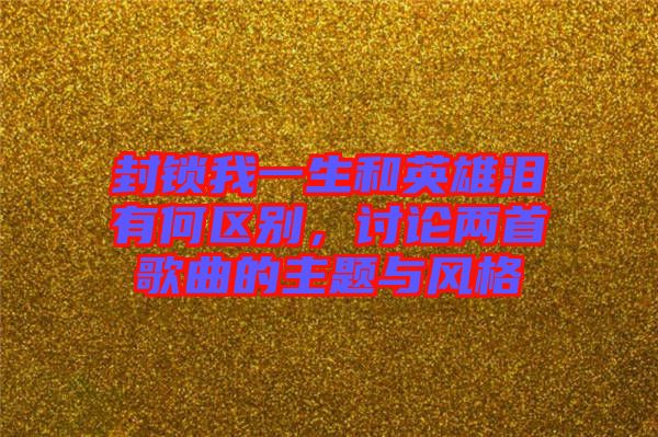 封鎖我一生和英雄淚有何區(qū)別，討論兩首歌曲的主題與風(fēng)格