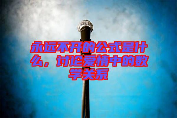 永遠(yuǎn)不開的公式是什么，討論愛情中的數(shù)學(xué)關(guān)系