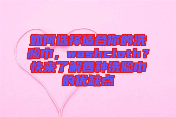 如何選擇適合你的洗臉巾，washcloth？快來了解各種洗臉巾的優(yōu)缺點(diǎn)
