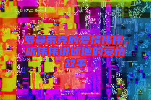 羅曼蒂克的愛情偉偉，聽偉偉講述他的愛情故事