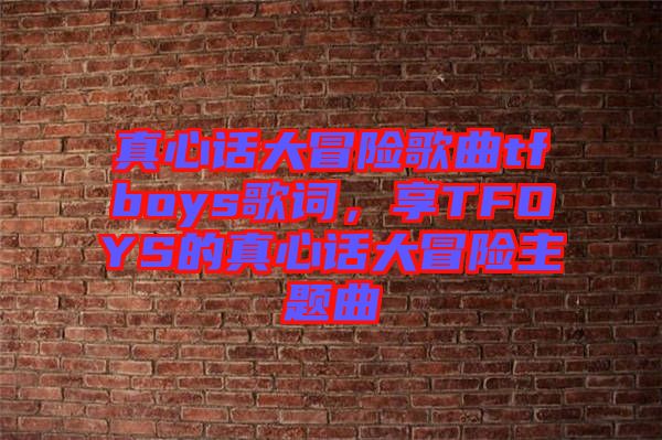 真心話大冒險(xiǎn)歌曲tfboys歌詞，享TFOYS的真心話大冒險(xiǎn)主題曲