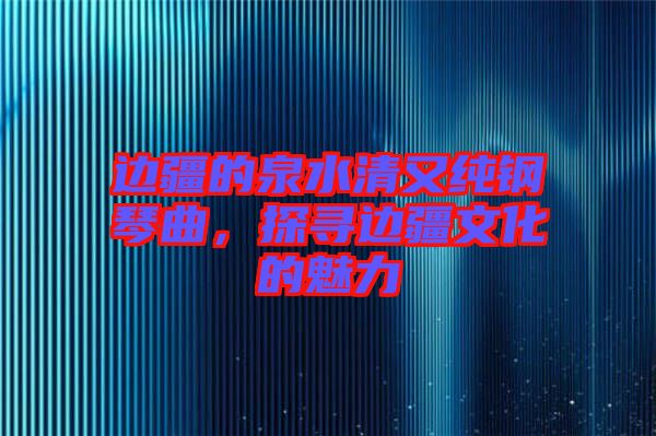 邊疆的泉水清又純鋼琴曲，探尋邊疆文化的魅力