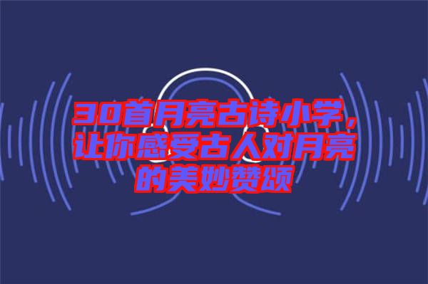 30首月亮古詩(shī)小學(xué)，讓你感受古人對(duì)月亮的美妙贊頌