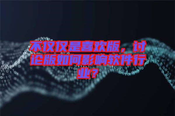 不僅僅是喜歡版，討論版如何影響軟件行業(yè)？