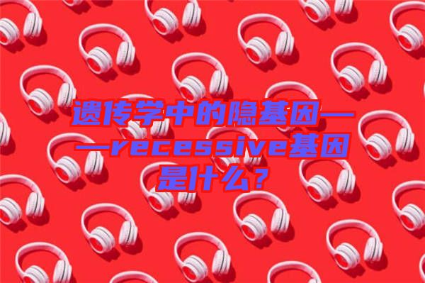 遺傳學(xué)中的隱基因——recessive基因是什么？