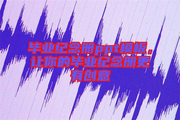 畢業(yè)紀(jì)念冊(cè)ppt模板，讓你的畢業(yè)紀(jì)念冊(cè)更有創(chuàng)意