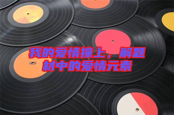 我的愛情撞上，解題材中的愛情元素