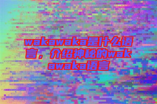 wakawaka是什么語言，介紹神秘的wakawaka語言