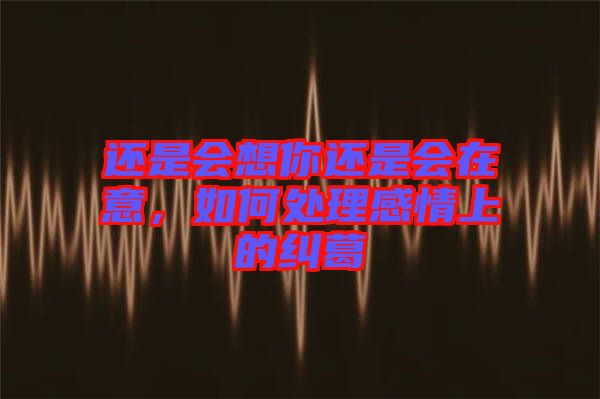 還是會(huì)想你還是會(huì)在意，如何處理感情上的糾葛