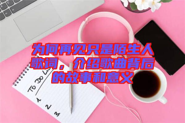 為何再見只是陌生人歌詞，介紹歌曲背后的故事和意義
