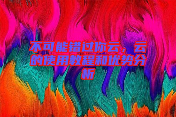 不可能錯過你云，云的使用教程和優(yōu)勢分析