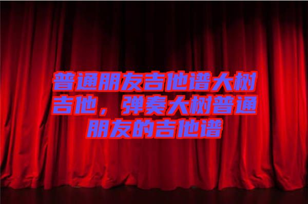 普通朋友吉他譜大樹吉他，彈奏大樹普通朋友的吉他譜