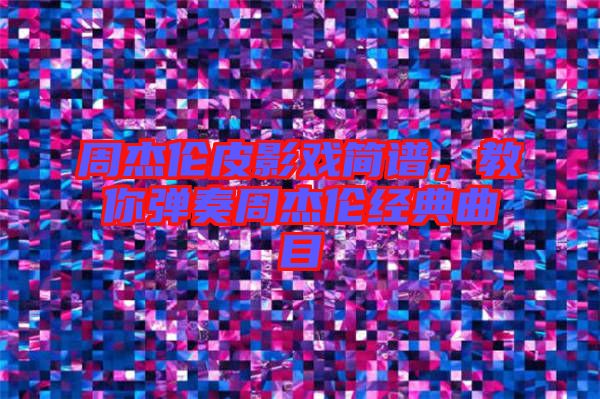 周杰倫皮影戲簡(jiǎn)譜，教你彈奏周杰倫經(jīng)典曲目
