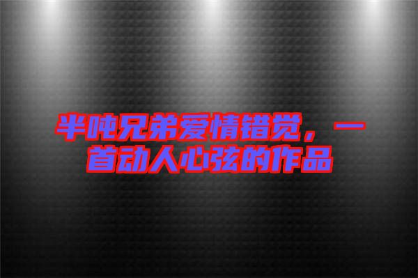半噸兄弟愛情錯(cuò)覺，一首動(dòng)人心弦的作品