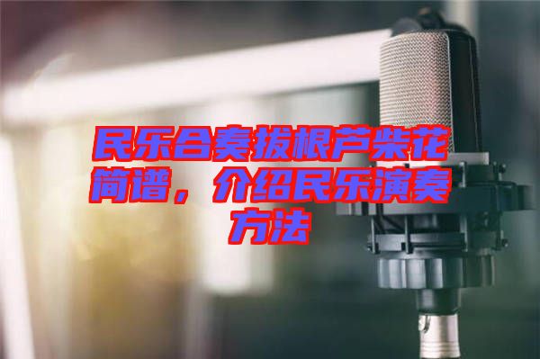 民樂合奏拔根蘆柴花簡譜，介紹民樂演奏方法