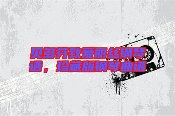 貝多芬致愛(ài)麗絲鋼琴譜，珍藏版鋼琴曲譜
