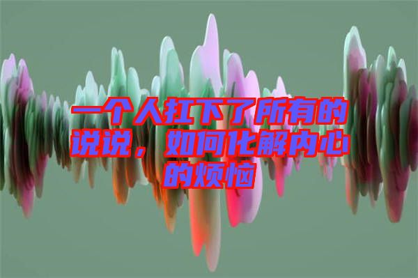 一個人扛下了所有的說說，如何化解內心的煩惱