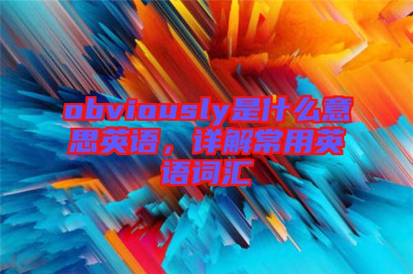 obviously是什么意思英語，詳解常用英語詞匯