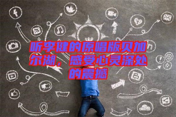 聽李健的原唱版貝加爾湖，感受心靈深處的震撼