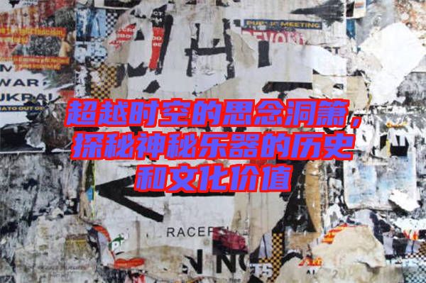 超越時(shí)空的思念洞簫，探秘神秘樂(lè)器的歷史和文化價(jià)值