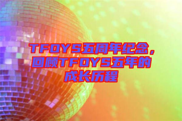 TFOYS五周年紀(jì)念，回顧TFOYS五年的成長(zhǎng)歷程