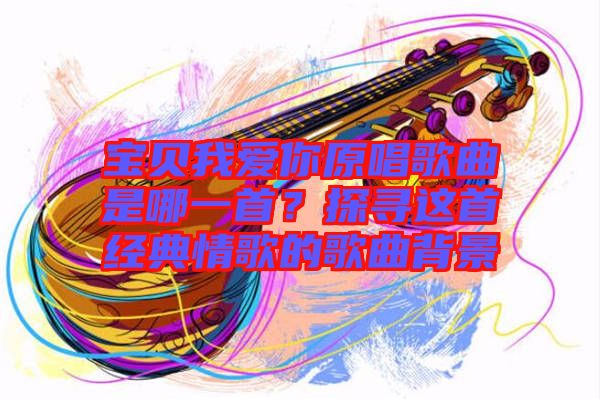 寶貝我愛你原唱歌曲是哪一首？探尋這首經(jīng)典情歌的歌曲背景