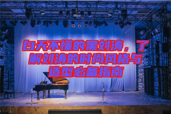 白天不懂的黑劉濤，了解劉濤的時尚風(fēng)格與造型必備指南