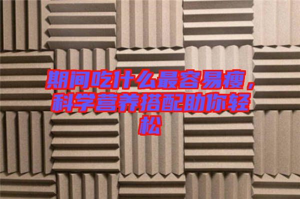 期間吃什么最容易瘦，科學(xué)營(yíng)養(yǎng)搭配助你輕松