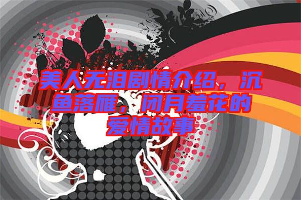 美人無淚劇情介紹，沉魚落雁，閉月羞花的愛情故事