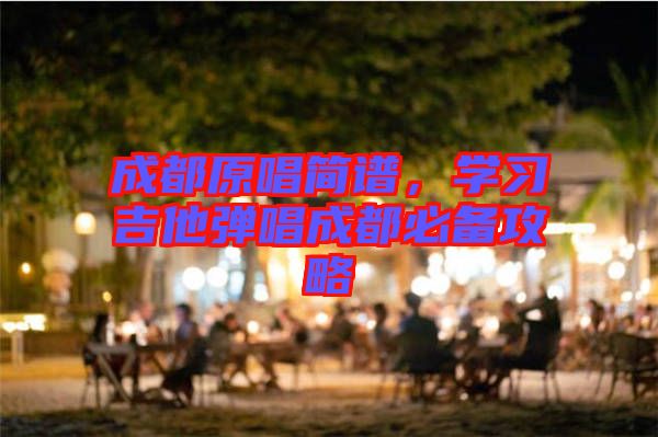 成都原唱簡譜，學(xué)習(xí)吉他彈唱成都必備攻略