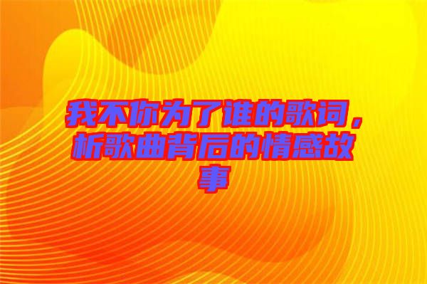 我不你為了誰的歌詞，析歌曲背后的情感故事