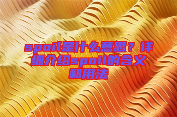 spoil是什么意思？詳細(xì)介紹spoil的含義和用法