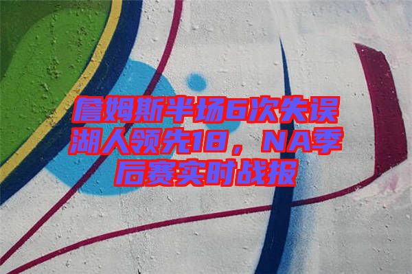 詹姆斯半場(chǎng)6次失誤湖人領(lǐng)先18，NA季后賽實(shí)時(shí)戰(zhàn)報(bào)
