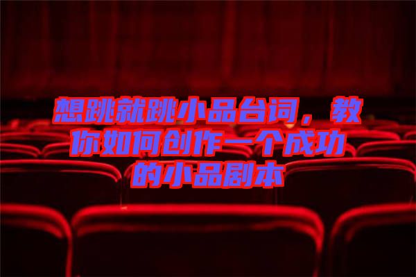 想跳就跳小品臺詞，教你如何創(chuàng)作一個成功的小品劇本