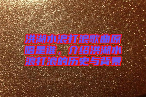 洪湖水浪打浪歌曲原唱是誰，介紹洪湖水浪打浪的歷史與背景