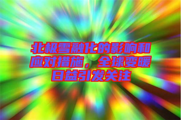 北極雪融化的影響和應(yīng)對(duì)措施，全球變暖日益引發(fā)關(guān)注