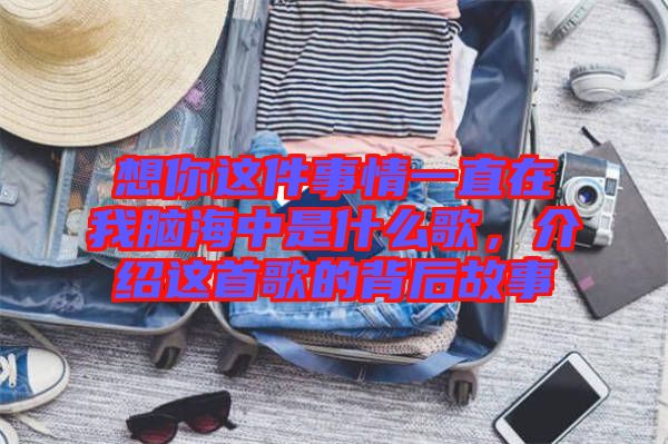 想你這件事情一直在我腦海中是什么歌，介紹這首歌的背后故事