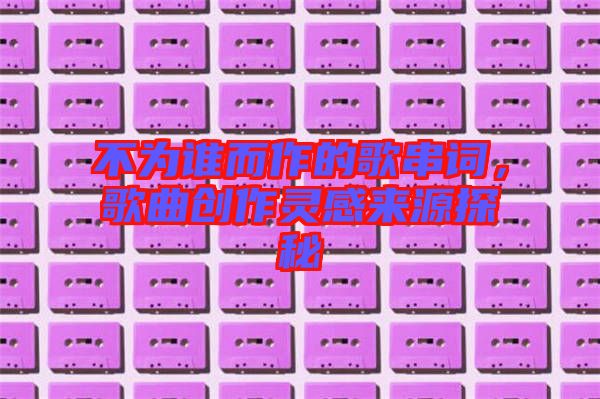 不為誰(shuí)而作的歌串詞，歌曲創(chuàng)作靈感來(lái)源探秘