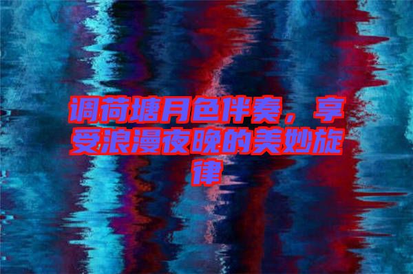 調(diào)荷塘月色伴奏，享受浪漫夜晚的美妙旋律