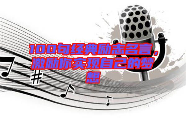100句經(jīng)典勵(lì)志名言，激勵(lì)你實(shí)現(xiàn)自己的夢想