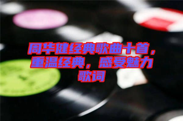 周華健經(jīng)典歌曲十首，重溫經(jīng)典，感受魅力歌詞