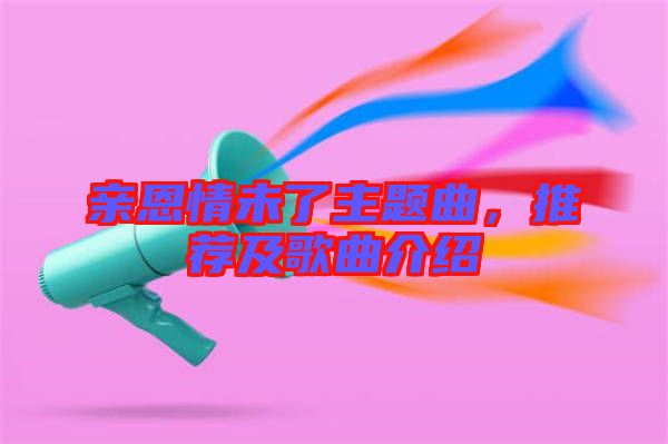 親恩情未了主題曲，推薦及歌曲介紹