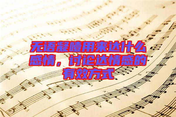 無語凝噎用來達(dá)什么感情，討論達(dá)情感的有效方式
