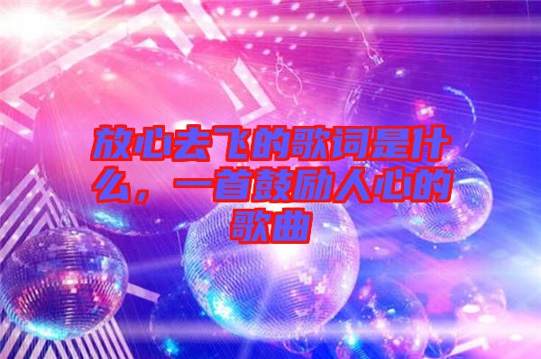 放心去飛的歌詞是什么，一首鼓勵(lì)人心的歌曲