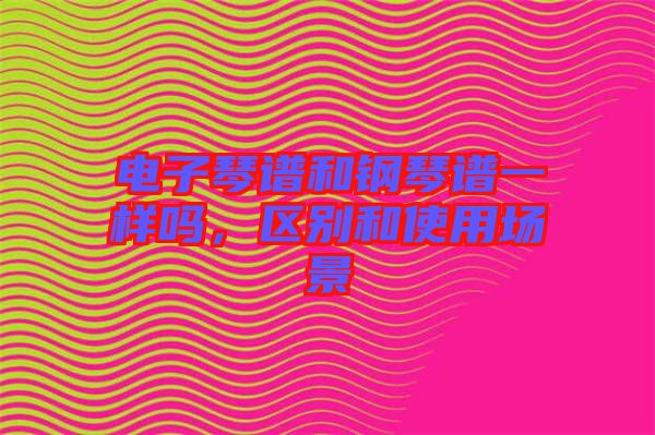 電子琴譜和鋼琴譜一樣嗎，區(qū)別和使用場景