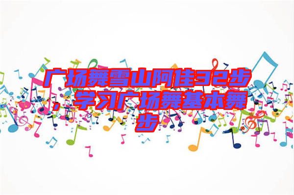廣場(chǎng)舞雪山阿佳32步，學(xué)習(xí)廣場(chǎng)舞基本舞步