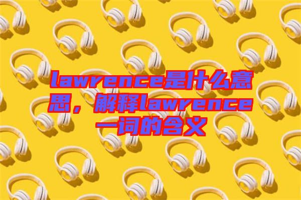 lawrence是什么意思，解釋lawrence一詞的含義