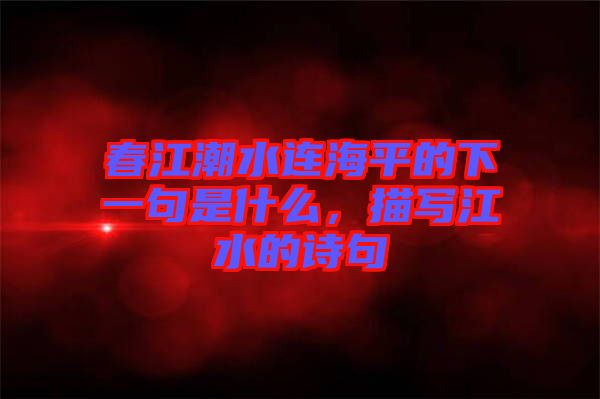 春江潮水連海平的下一句是什么，描寫江水的詩(shī)句