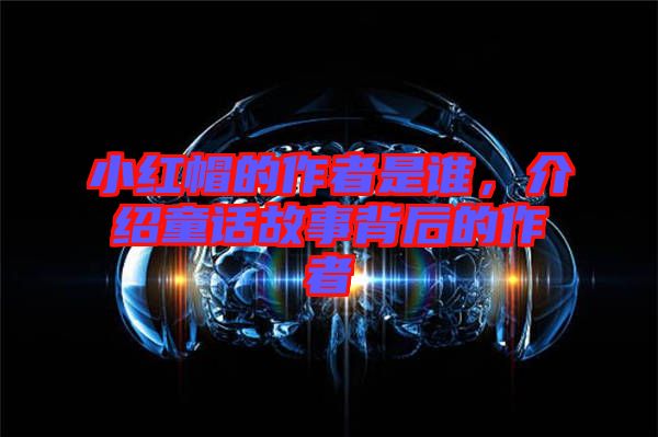 小紅帽的作者是誰，介紹童話故事背后的作者