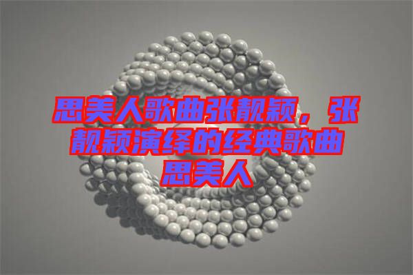 思美人歌曲張靚穎，張靚穎演繹的經(jīng)典歌曲思美人